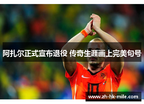 阿扎尔正式宣布退役 传奇生涯画上完美句号 阿扎尔正式宣布退役 传奇生涯画上完美句号