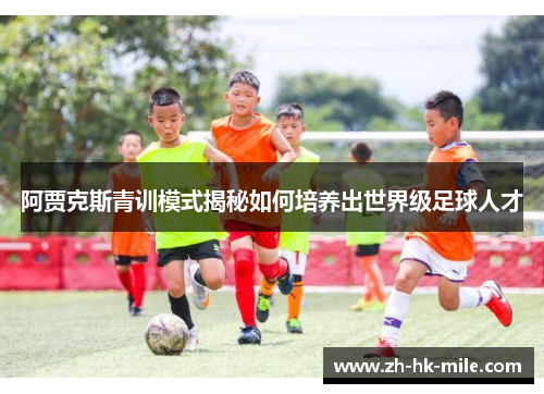阿贾克斯青训模式揭秘如何培养出世界级足球人才 阿贾克斯青训模式揭秘如何培养出世界级足球人才