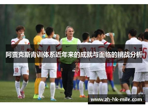 阿贾克斯青训体系近年来的成就与面临的挑战分析 阿贾克斯青训体系近年来的成就与面临的挑战分析