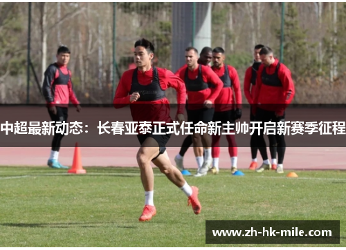 中超最新动态:长春亚泰正式任命新主帅开启新赛季征程 中超最新动态:长春亚泰正式任命新主帅开启新赛季征程