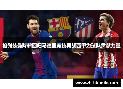 格列兹曼降薪回归马德里竞技再战西甲为球队贡献力量 格列兹曼降薪回归马德里竞技再战西甲为球队贡献力量